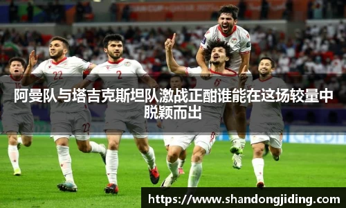 阿曼队与塔吉克斯坦队激战正酣谁能在这场较量中脱颖而出