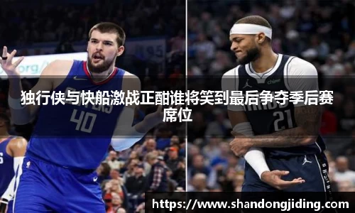 独行侠与快船激战正酣谁将笑到最后争夺季后赛席位