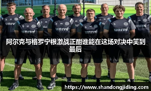 阿尔克与格罗宁根激战正酣谁能在这场对决中笑到最后