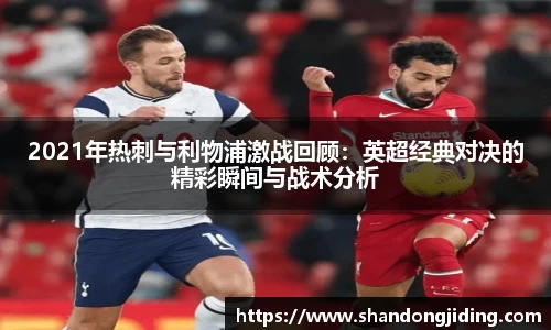 2021年热刺与利物浦激战回顾：英超经典对决的精彩瞬间与战术分析