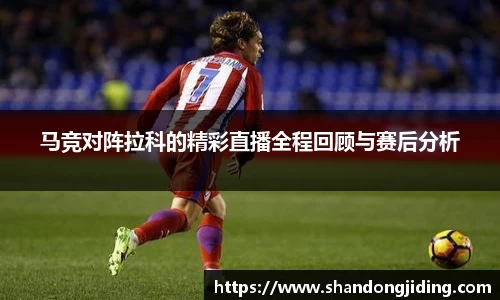 马竞对阵拉科的精彩直播全程回顾与赛后分析